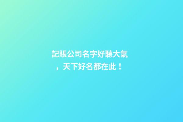 記賬公司名字好聽大氣，天下好名都在此！
